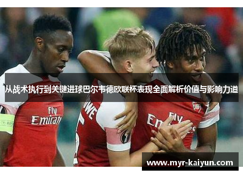 从战术执行到关键进球巴尔韦德欧联杯表现全面解析价值与影响力道