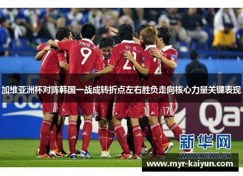 加维亚洲杯对阵韩国一战成转折点左右胜负走向核心力量关键表现