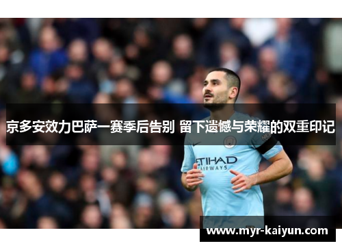 京多安效力巴萨一赛季后告别 留下遗憾与荣耀的双重印记 京多安效力巴萨一赛季后告别 留下遗憾与荣耀的双重印记