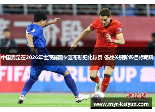 中国男足在2026年世预赛前夕宣布新归化球员 备战关键阶段目标明确 中国男足在2026年世预赛前夕宣布新归化球员 备战关键阶段目标明确