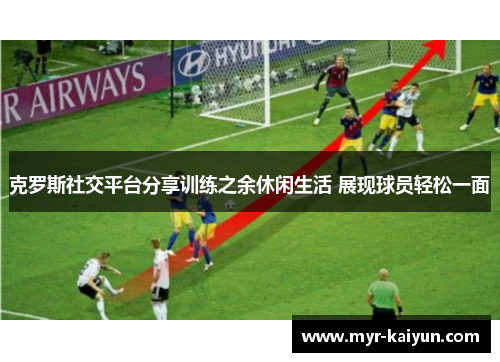 克罗斯社交平台分享训练之余休闲生活 展现球员轻松一面 克罗斯社交平台分享训练之余休闲生活 展现球员轻松一面