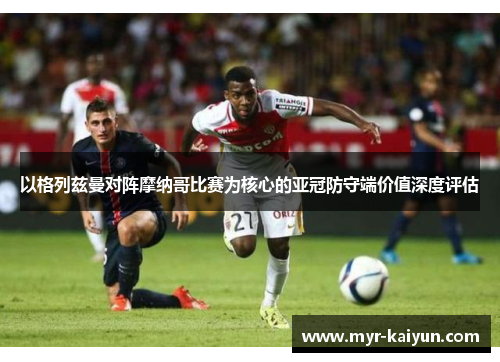 以格列兹曼对阵摩纳哥比赛为核心的亚冠防守端价值深度评估 以格列兹曼对阵摩纳哥比赛为核心的亚冠防守端价值深度评估
