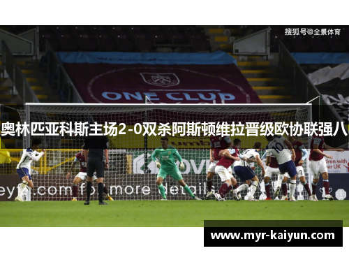 奥林匹亚科斯主场2-0双杀阿斯顿维拉晋级欧协联强八 奥林匹亚科斯主场2-0双杀阿斯顿维拉晋级欧协联强八