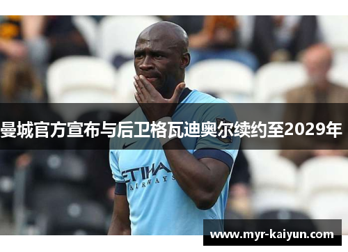 曼城官方宣布与后卫格瓦迪奥尔续约至2029年 曼城官方宣布与后卫格瓦迪奥尔续约至2029年