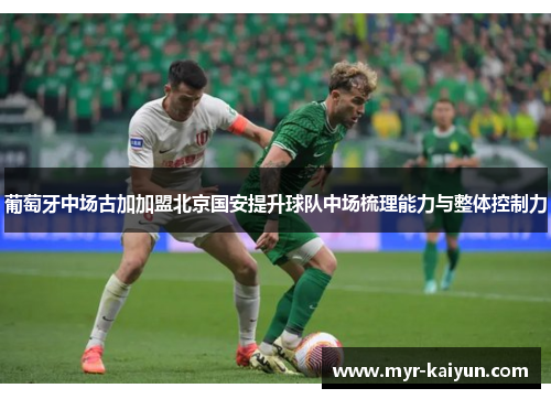 葡萄牙中场古加加盟北京国安提升球队中场梳理能力与整体控制力 葡萄牙中场古加加盟北京国安提升球队中场梳理能力与整体控制力