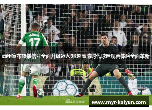 西甲宣布转播信号全面升级迈入8K超高清时代球迷观赛体验全面革新 西甲宣布转播信号全面升级迈入8K超高清时代球迷观赛体验全面革新