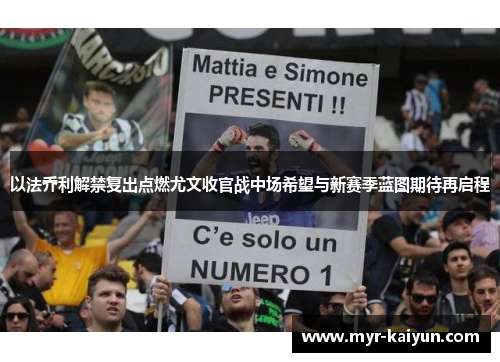 以法乔利解禁复出点燃尤文收官战中场希望与新赛季蓝图期待再启程